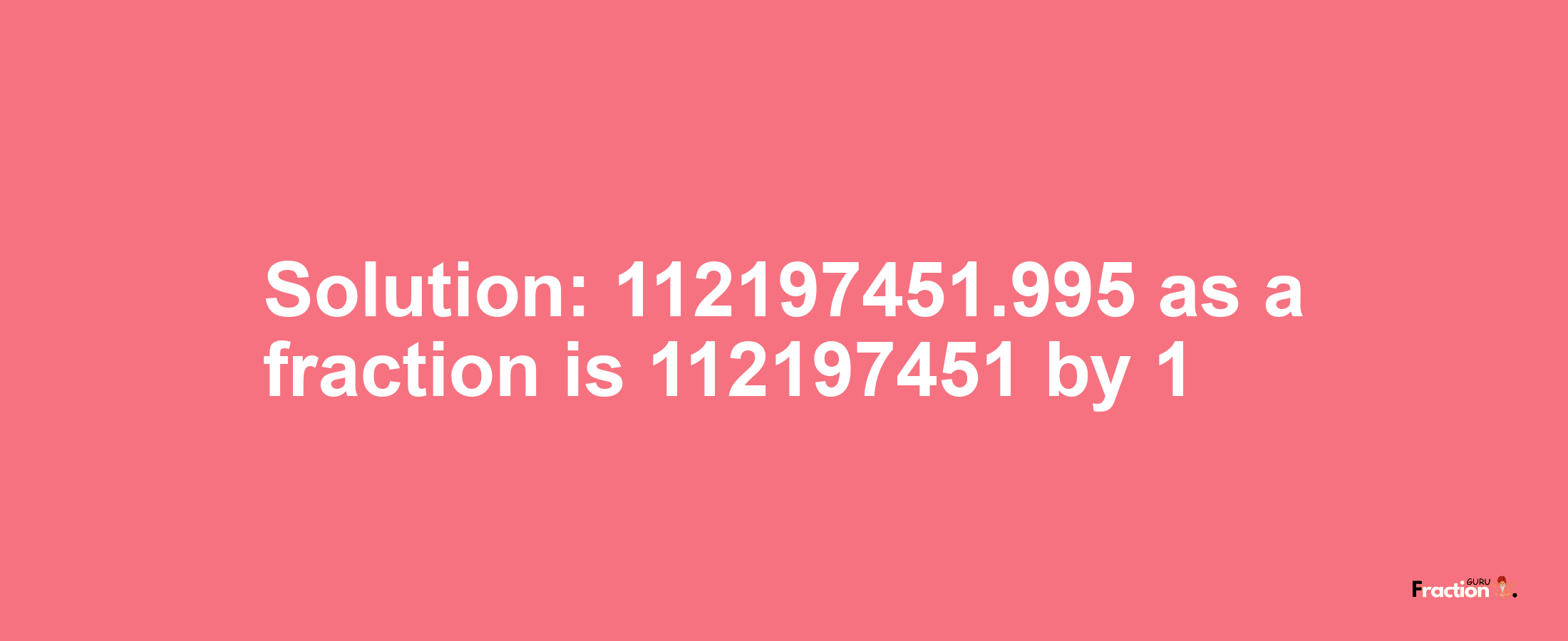 Solution:112197451.995 as a fraction is 112197451/1